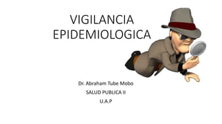 VIGILANCIA
EPIDEMIOLOGICA
Dr. Abraham Tube Mobo
SALUD PUBLICA II
U.A.P
 