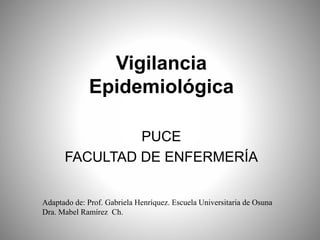 Adaptado de: Prof. Gabriela Henríquez. Escuela Universitaria de Osuna
Dra. Mabel Ramírez Ch.
Vigilancia
Epidemiológica
PUCE
FACULTAD DE ENFERMERÍA
 