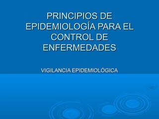 PRINCIPIOS DEPRINCIPIOS DE
EPIDEMIOLOGÍA PARA ELEPIDEMIOLOGÍA PARA EL
CONTROL DECONTROL DE
ENFERMEDADESENFERMEDADES
VIGILANCIA EPIDEMIOLÓGICAVIGILANCIA EPIDEMIOLÓGICA
 
