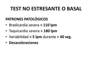 TEST NO ESTRESANTE O BASAL
PATRONES PATOLÓGICOS
• Bradicardia severa < 110 lpm
• Taquicardia severa > 180 lpm
• Variabilidad < 5 lpm durante > 40 seg.
• Desaceleraciones
 