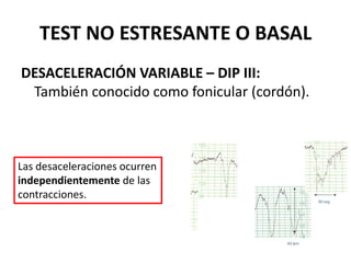TEST NO ESTRESANTE O BASAL
DESACELERACIÓN VARIABLE – DIP III:
También conocido como fonicular (cordón).
Las desaceleraciones ocurren
independientemente de las
contracciones.
 