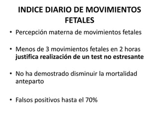 INDICE DIARIO DE MOVIMIENTOS
FETALES
• Percepción materna de movimientos fetales
• Menos de 3 movimientos fetales en 2 horas
justifica realización de un test no estresante
• No ha demostrado disminuir la mortalidad
anteparto
• Falsos positivos hasta el 70%
 