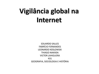 Vigilância global na
Internet

EDUARDO SALLES
FABRÍCIO FERNANDES
LEONARDO KOSLOWSKI
THIAGO NAKADA
VICTOR LAHIGUERA
431
GEOGRAFIA, SOCIOLOGIA E HISTÓRIA

 