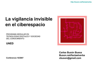 La vigilancia invisible  en el ciberespacio Carlos Busón Buesa Buson.net/factaetverba [email_address] http :// buson.net / factaetverba PROGRAMA MODULAR EN  TECNOLOGÍAS DIGITALES Y SOCIEDAD DEL CONOCIMIENTO  UNED Conferencia 10/2007 