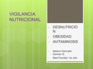 VIGILANCIA
NUTRICIONAL
• DESNUTRICIÓ
N
• OBESIDAD
• AVITAMINOSIS
• Nelson Dannyllo
Damian S.
• Med Familiar 1er año
 