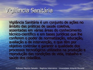 Vigilância Sanitária Vigilância Sanitária é um conjunto de ações no âmbito das práticas de saúde coletiva, assentadas em várias áreas do conhecimento técnico-científico e em bases jurídicas que lhe conferem o poder de normatização, educação, avaliação e de intervenção, e que têm por objetivo controlar e garantir a qualidade dos processos tecnológicos utilizados na produção e reprodução das condições de vida, trabalho e saúde dos cidadãos. 