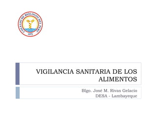 VIGILANCIA SANITARIA DE LOS
ALIMENTOS
Blgo. José M. Rivas Gelacio
DESA - Lambayeque
 