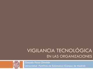 VIGILANCIA TECNOLÓGICA
                   EN LAS ORGANIZACIONES
Gonzalo Plaza Chinchón
Universidad Pontificia de Salamanca (Campus de Madrid)
 