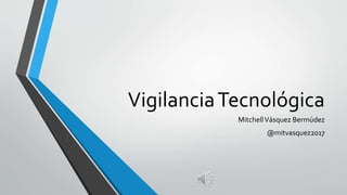 VigilanciaTecnológica
MitchellVásquez Bermúdez
@mitvasquez2017
 