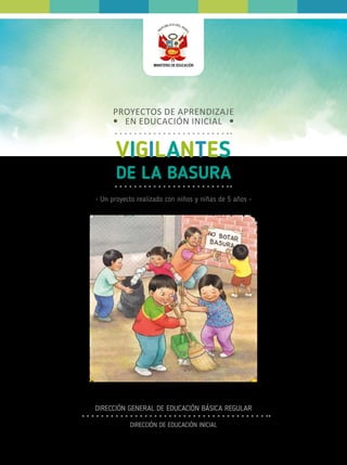 PROYECTOS DE APRENDIZAJE
EN EDUCACIÓN INICIAL
• Un proyecto realizado con niños y niñas de 5 años •
VIGILANTES
DE LA BASURA
DIRECCIÓN GENERAL DE EDUCACIÓN BÁSICA REGULAR
DIRECCIÓN DE EDUCACIÓN INICIAL
 