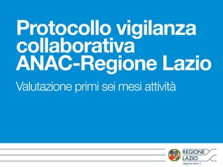 regione.lazio.it
Protocollo vigilanza
collaborativa
ANAC-Regione Lazio
Valutazione primi sei mesi attività
 