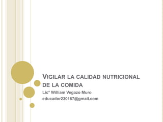 VIGILAR LA CALIDAD NUTRICIONAL
DE LA COMIDA
Lic° William Vegazo Muro
educador230167@gmail.com
 