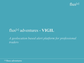 flux[x]




      flux[x] adventures - VIGIL
      A geolocation based alert platform for professional
      traders




[x] fluxx   adventures
 