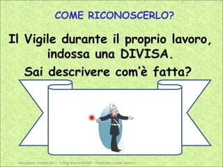 COME RICONOSCERLO?

Il Vigile durante il proprio lavoro,
       indossa una DIVISA.
   Sai descrivere com’è fatta?




 Educazione stradale 2011 - V.Brig. Manlio BOZZO - Polizia Municipale Taranto
 