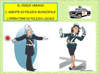 IL VIGILE URBANO

L’ AGENTE DI POLIZIA MUNICIPALE

L’OPERATORE DI POLIZIA LOCALE
 