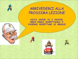 ARRIVEDERCI ALLA
PROSSIMA LEZIONE
  AIUTA ANCHE TU I NOSTRI
 AMICI VIGILI RISPETTANDO E
FACENDO RISPETTARE LE REGOLE!
 