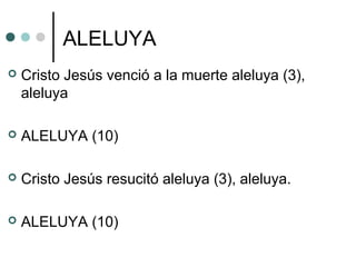 ALELUYA
 Cristo Jesús venció a la muerte aleluya (3),
aleluya
 ALELUYA (10)
 Cristo Jesús resucitó aleluya (3), aleluya.
 ALELUYA (10)
 