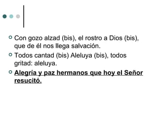  Con gozo alzad (bis), el rostro a Dios (bis),
que de él nos llega salvación.
 Todos cantad (bis) Aleluya (bis), todos
gritad: aleluya.
 Alegría y paz hermanos que hoy el Señor
resucitó.
 