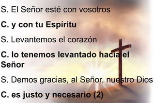 S. El Señor esté con vosotros
C. y con tu Espíritu
S. Levantemos el corazón
C. lo tenemos levantado hacia el
Señor
S. Demos gracias, al Señor, nuestro Dios
C. es justo y necesario (2)
 