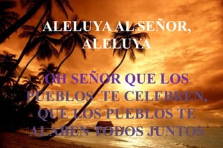 ALELUYAAL SEÑOR,
ALELUYA
OH SEÑOR QUE LOS
PUEBLOS TE CELEBREN,
QUE LOS PUEBLOS TE
ALABEN TODOS JUNTOS
 