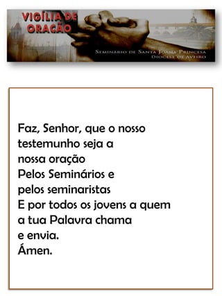 Faz, Senhor, que o nossotestemunho seja anossa oraçãoPelos Seminários epelos seminaristasE por todos os jovens a quema tua Palavra chamae envia.Ámen.