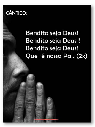 CÂNTICO:Bendito seja Deus! Bendito seja Deus ! Bendito seja Deus! Que  é nosso Pai. (2x)