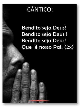 CÂNTICO:Bendito seja Deus! Bendito seja Deus ! Bendito seja Deus! Que  é nosso Pai. (2x)