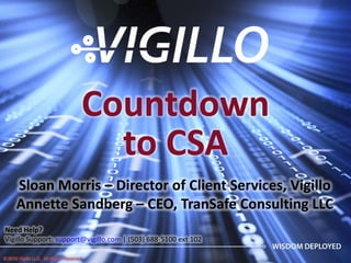 Countdown 
                                         to CSA
      Sloan Morris – Director of Client Services, Vigillo
      Annette Sandberg – CEO, TranSafe Consulting LLC
Need Help?
Vigillo Support: support@vigillo.com | (503) 688‐5100 ext 102

© 2010 Vigillo LLC. All Rights Reserved.
 