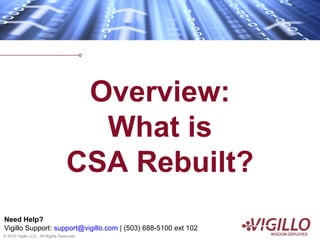 Overview:
                                    What is
                                  CSA Rebuilt?
Need Help?
Vigillo Support: support@vigillo.com | (503) 688-5100 ext 102
© 2010 Vigillo LLC. All Rights Reserved.
 