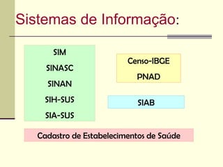 Sistemas de Informação:

       SIM
                          Censo-IBGE
     SINASC
                            PNAD
     SINAN
    SIH-SUS                 SIAB
     SIA-SUS

   Cadastro de Estabelecimentos de Saúde
 