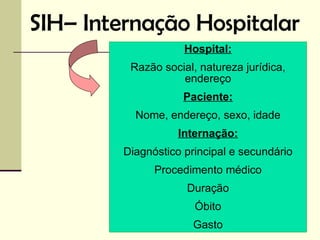 SIH– Internação Hospitalar
                     Hospital:
          Razão social, natureza jurídica,
                    endereço
                     Paciente:
           Nome, endereço, sexo, idade
                   Internação:
         Diagnóstico principal e secundário
               Procedimento médico
                     Duração
                       Óbito
                       Gasto
 