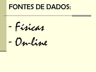 FONTES DE DADOS:

- Físicas
- On-line
 