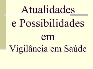 Atualidades
e Possibilidades
      em
Vigilância em Saúde
 