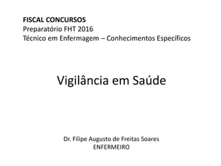 Vigilância em Saúde
FISCAL CONCURSOS
Preparatório FHT 2016
Técnico em Enfermagem – Conhecimentos Específicos
Dr. Filipe Augusto de Freitas Soares
ENFERMEIRO
 