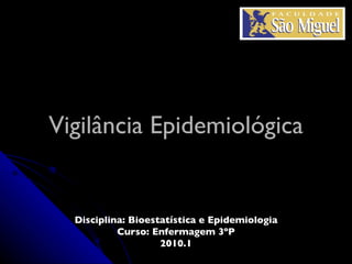 Vigilância Epidemiológica Disciplina: Bioestatística e Epidemiologia Curso: Enfermagem 3ºP 2010.1 