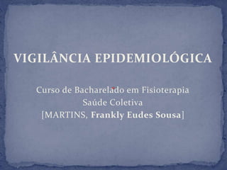 VIGILÂNCIA EPIDEMIOLÓGICA
Curso de Bacharelado em Fisioterapia
Saúde Coletiva
[MARTINS, Frankly Eudes Sousa]
 