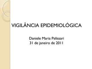 VIGILÂNCIA EPIDEMIOLÓGICA Daniele Maria Pelissari 31 de janeiro de 2011 