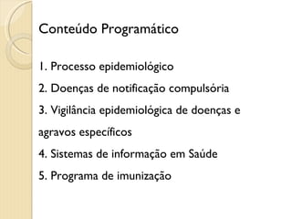 Conteúdo Programático 1. Processo epidemiológico 2. Doenças de notificação compulsória 3. Vigilância epidemiológica de doenças e agravos específicos 4. Sistemas de informação em Saúde  5. Programa de imunização 