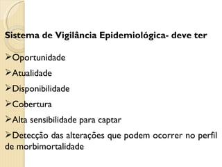 Sistema de Vigilância Epidemiológica- deve ter Oportunidade Atualidade Disponibilidade Cobertura Alta sensibilidade para captar  Detecção das alterações que podem ocorrer no perfil de morbimortalidade 