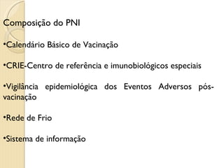 Composição do PNI Calendário Básico de Vacinação CRIE-Centro de referência e imunobiológicos especiais Vigilância epidemiológica dos Eventos Adversos pós-vacinação Rede de Frio Sistema de informação 