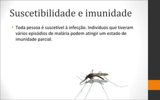 Suscetibilidade e imunidade
• Toda pessoa é suscetível à infecção. Indivíduos que tiveram
vários episódios de malária podem atingir um estado de
imunidade parcial.
 