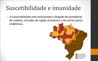 Suscetibilidade e imunidade
• A vulnerabilidade está relacionada à chegada de portadores
de malária, oriundos da região amazônica e de outros países
endêmicos.
 