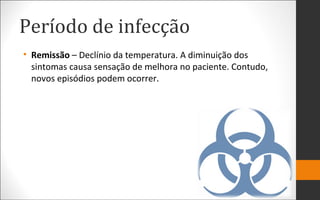 Período de infecção
• Remissão – Declínio da temperatura. A diminuição dos
sintomas causa sensação de melhora no paciente. Contudo,
novos episódios podem ocorrer.
 