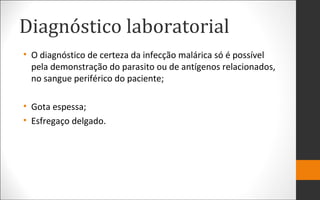 Diagnóstico laboratorial
• O diagnóstico de certeza da infecção malárica só é possível
pela demonstração do parasito ou de antígenos relacionados,
no sangue periférico do paciente;
• Gota espessa;
• Esfregaço delgado.
 