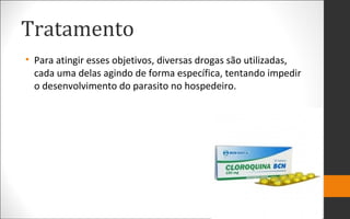 Tratamento
• Para atingir esses objetivos, diversas drogas são utilizadas,
cada uma delas agindo de forma específica, tentando impedir
o desenvolvimento do parasito no hospedeiro.
 