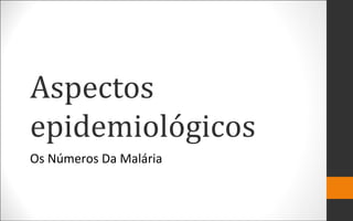 Aspectos
epidemiológicos
Os Números Da Malária
 