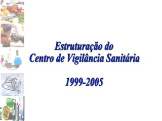 Estruturação do Centro de Vigilância Sanitária 1999-2005 
