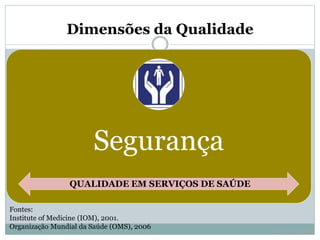 Dimensões da Qualidade
Fontes:
Institute of Medicine (IOM), 2001.
Organização Mundial da Saúde (OMS), 2006
Segurança
QUALIDADE EM SERVIÇOS DE SAÚDE
Prof. Gama, ZAS
 