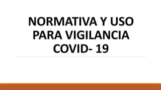 NORMATIVA Y USO
PARA VIGILANCIA
COVID- 19
 