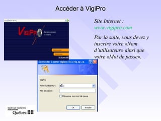 Accéder à VigiPro Site Internet :  www.vigipro.com Par la suite, vous devez y inscrire votre «Nom d’utilisateur» ainsi que votre «Mot de passe». 